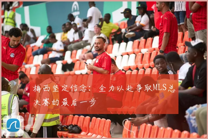 梅西坚定信念：全力以赴争取MLS总决赛的最后一步
