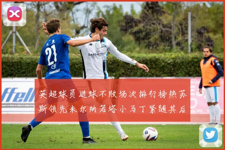 英超球员进球不败场次排行榜热苏斯领先米尔纳若塔小马丁紧随其后