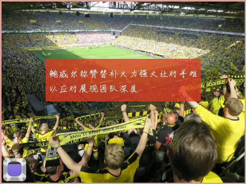 鲍威尔称赞替补火力强大让对手难以应对展现团队深度