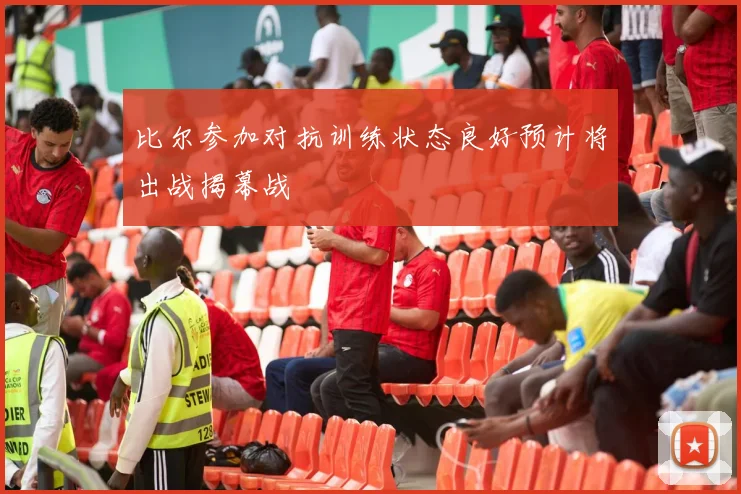 比尔参加对抗训练状态良好预计将出战揭幕战