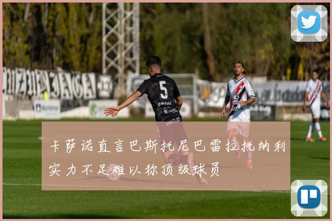 卡萨诺直言巴斯托尼巴雷拉托纳利实力不足难以称顶级球员