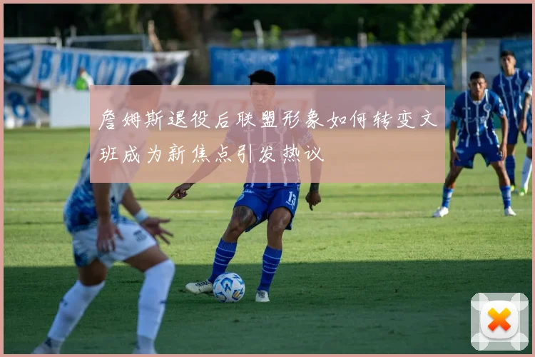 詹姆斯退役后联盟形象如何转变文班成为新焦点引发热议