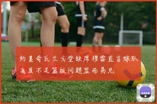 约基奇瓦兰戈登缺席穆雷直言球队高度不足篮板问题显而易见