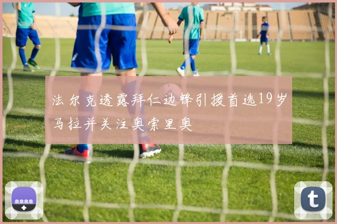 法尔克透露拜仁边锋引援首选19岁马拉并关注奥索里奥