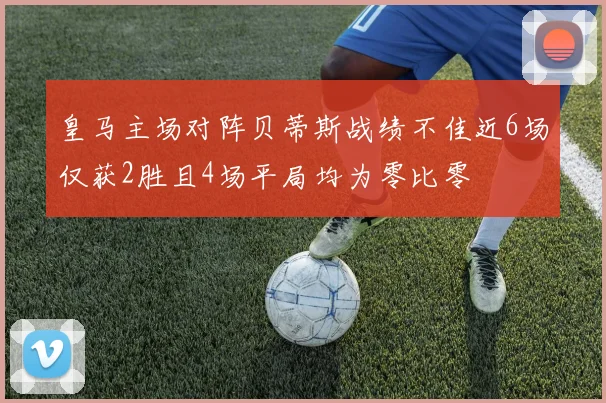 皇马主场对阵贝蒂斯战绩不佳近6场仅获2胜且4场平局均为零比零