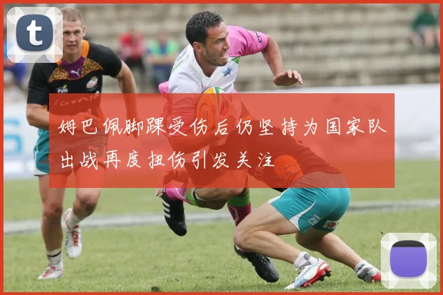 姆巴佩脚踝受伤后仍坚持为国家队出战再度扭伤引发关注