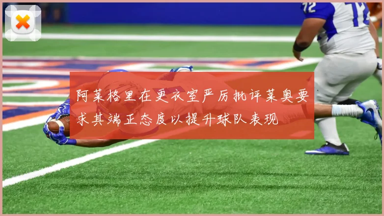 阿莱格里在更衣室严厉批评莱奥要求其端正态度以提升球队表现