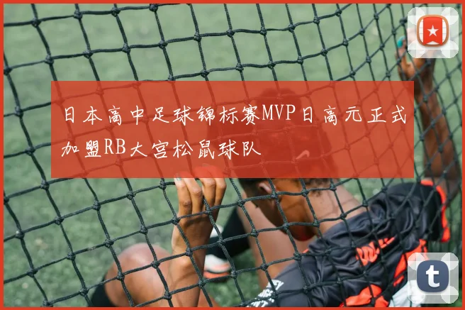 日本高中足球锦标赛MVP日高元正式加盟RB大宫松鼠球队