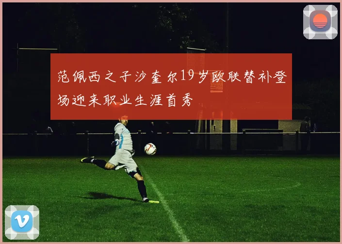 范佩西之子沙奎尔19岁欧联替补登场迎来职业生涯首秀