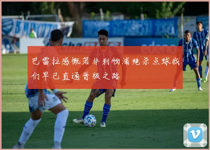 巴雷拉感慨若非利物浦绝杀点球我们早已直通晋级之路