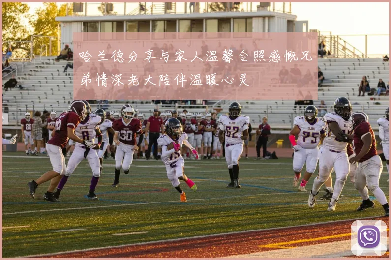 哈兰德分享与家人温馨合照感慨兄弟情深老大陪伴温暖心灵