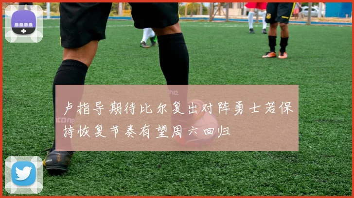卢指导期待比尔复出对阵勇士若保持恢复节奏有望周六回归