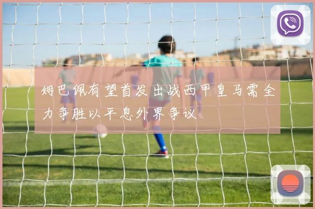 姆巴佩有望首发出战西甲皇马需全力争胜以平息外界争议