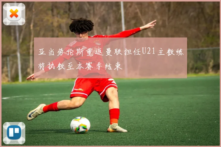 亚当劳伦斯重返曼联担任U21主教练将执教至本赛季结束