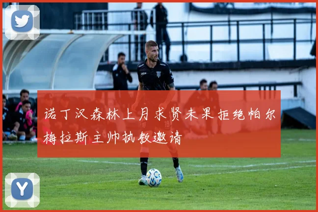 诺丁汉森林上月求贤未果拒绝帕尔梅拉斯主帅执教邀请