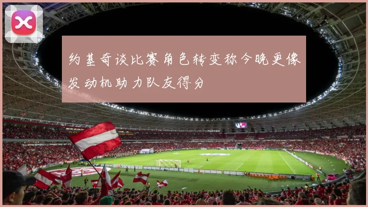 约基奇谈比赛角色转变称今晚更像发动机助力队友得分