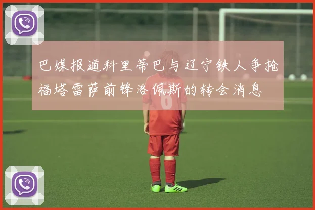 巴媒报道科里蒂巴与辽宁铁人争抢福塔雷萨前锋洛佩斯的转会消息