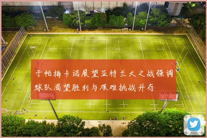于帕梅卡诺展望亚特兰大之战强调球队渴望胜利与艰难挑战并存