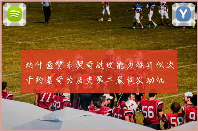 纳什盛赞东契奇进攻能力称其仅次于约基奇为历史第二最佳发动机