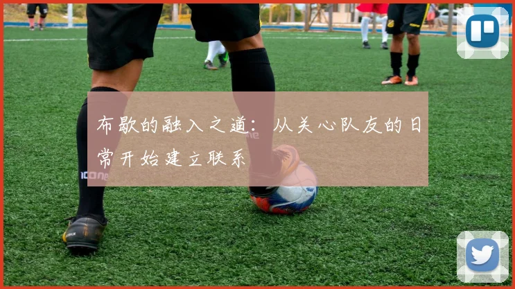 布歇的融入之道：从关心队友的日常开始建立联系