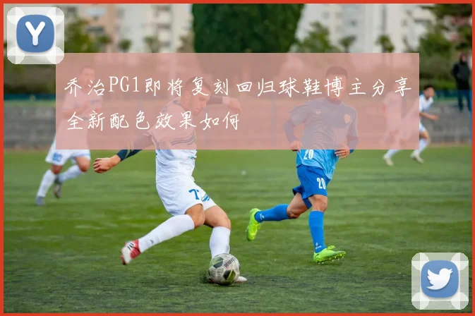 乔治PG1即将复刻回归球鞋博主分享全新配色效果如何