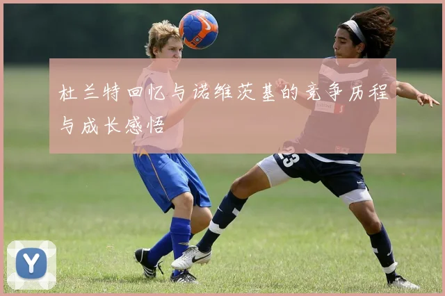 杜兰特回忆与诺维茨基的竞争历程与成长感悟