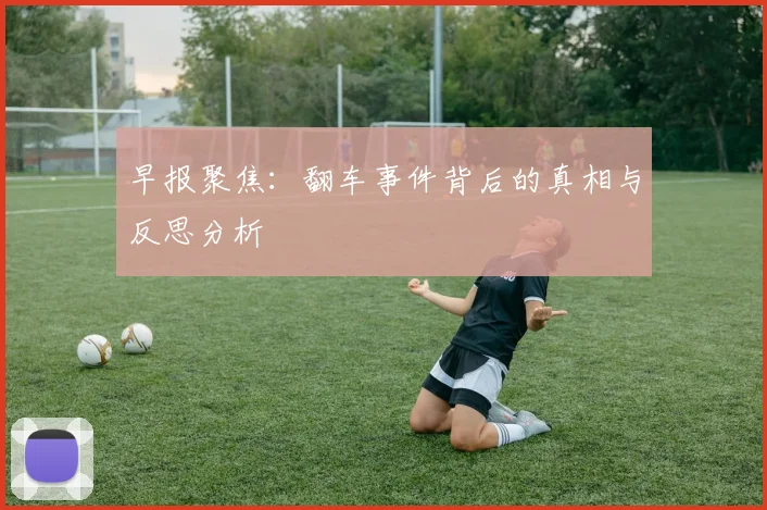 早报聚焦：翻车事件背后的真相与反思分析