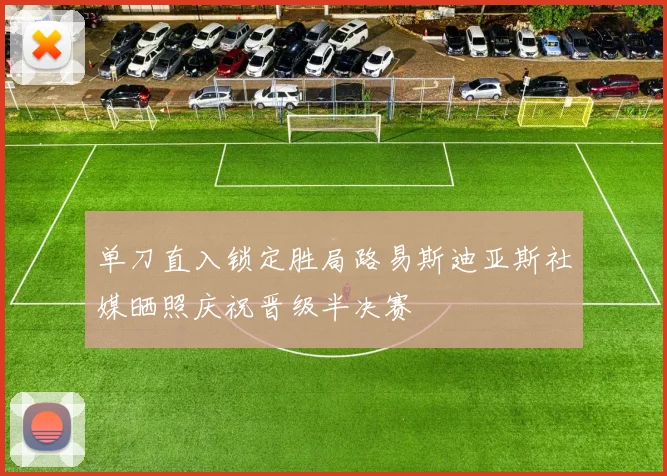 单刀直入锁定胜局路易斯迪亚斯社媒晒照庆祝晋级半决赛