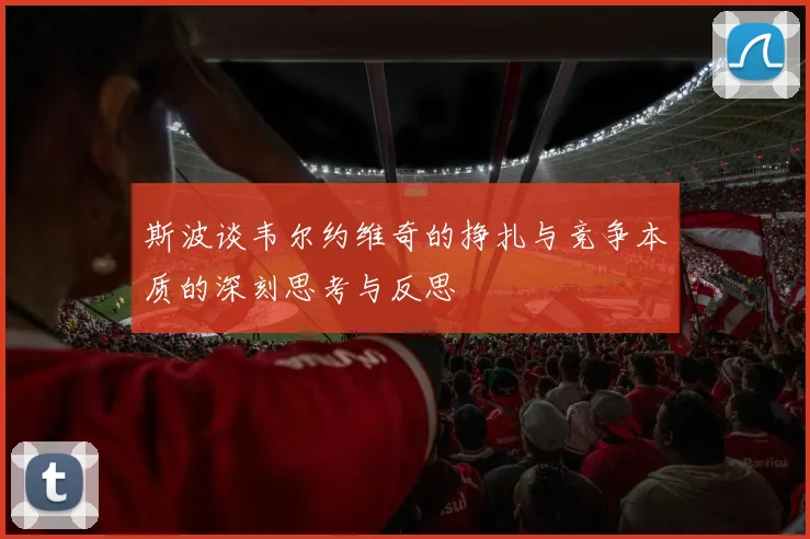 斯波谈韦尔约维奇的挣扎与竞争本质的深刻思考与反思