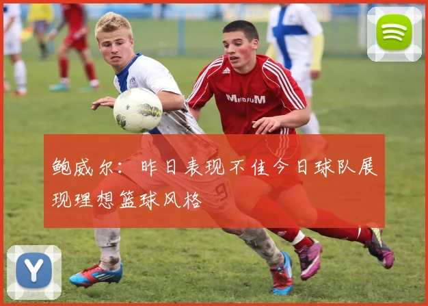 鲍威尔：昨日表现不佳今日球队展现理想篮球风格