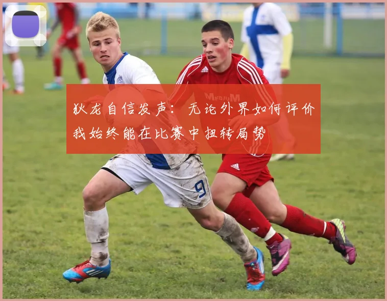 狄龙自信发声：无论外界如何评价我始终能在比赛中扭转局势