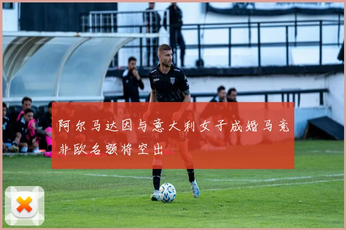 阿尔马达因与意大利女子成婚马竞非欧名额将空出