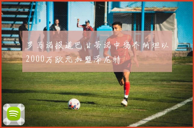 罗马诺报道巴甘蒂诺中场乔纳坦以2000万欧元加盟泽尼特