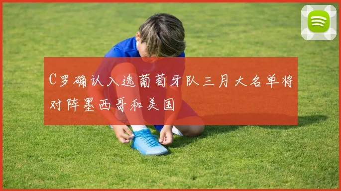 C罗确认入选葡萄牙队三月大名单将对阵墨西哥和美国