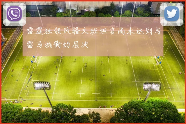 雷霆独领风骚文班坦言尚未达到与雷马抗衡的层次