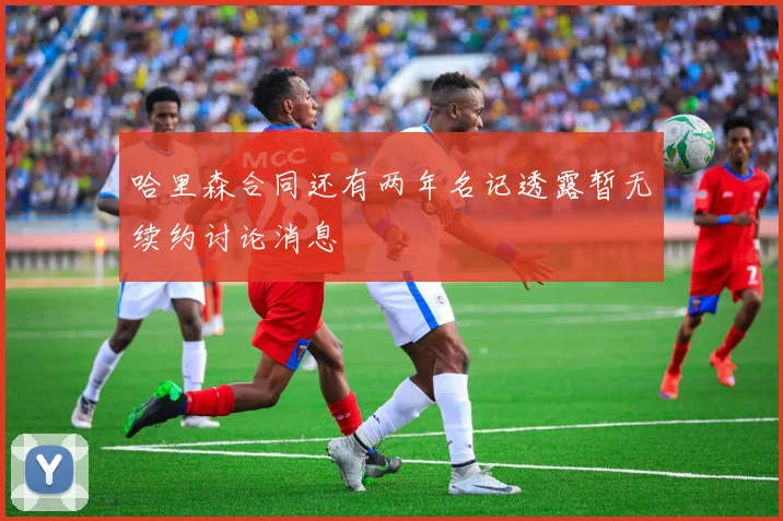 哈里森合同还有两年名记透露暂无续约讨论消息