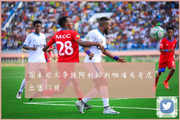国米尤文争抢阿利松利物浦或考虑出售门将