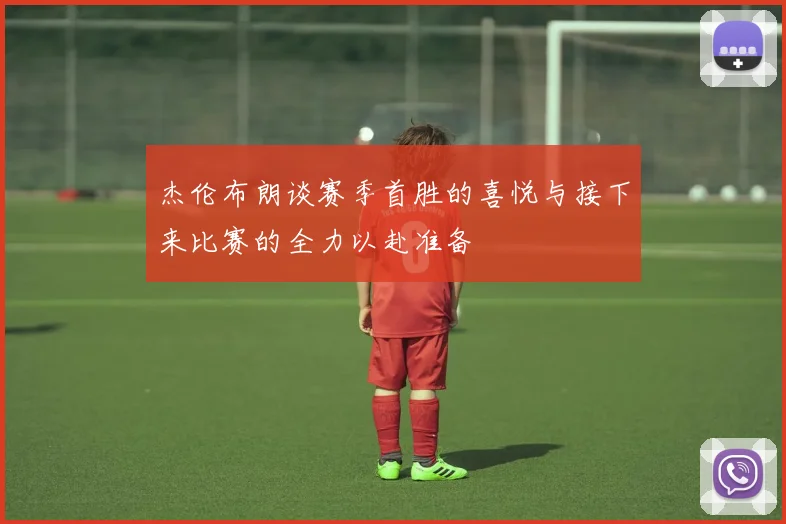 杰伦布朗谈赛季首胜的喜悦与接下来比赛的全力以赴准备