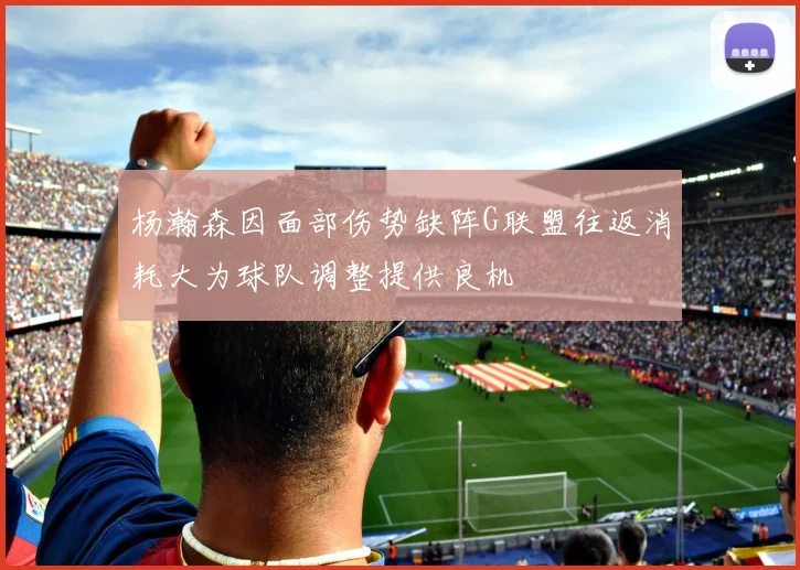 杨瀚森因面部伤势缺阵G联盟往返消耗大为球队调整提供良机