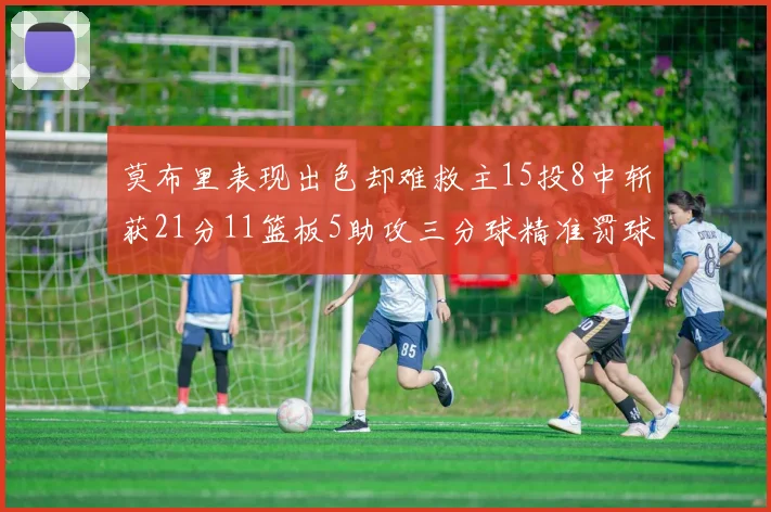 莫布里表现出色却难救主15投8中斩获21分11篮板5助攻三分球精准罚球失准