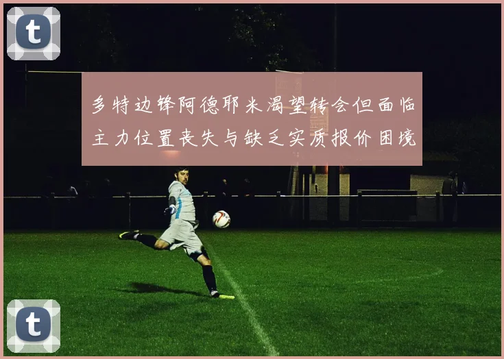 多特边锋阿德耶米渴望转会但面临主力位置丧失与缺乏实质报价困境