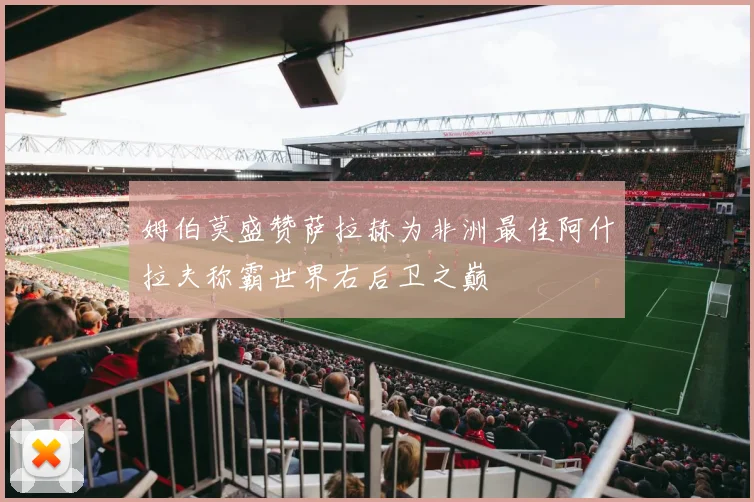 姆伯莫盛赞萨拉赫为非洲最佳阿什拉夫称霸世界右后卫之巅