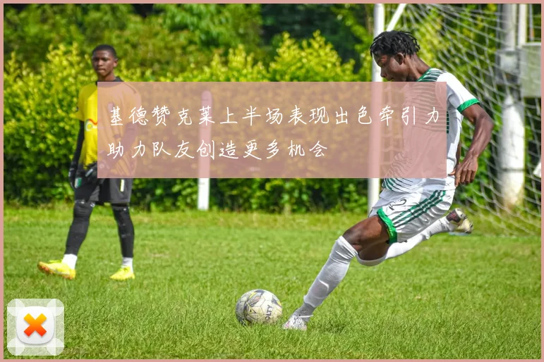 基德赞克莱上半场表现出色牵引力助力队友创造更多机会