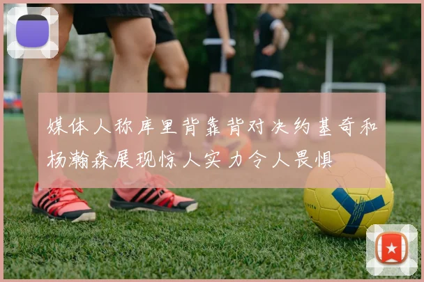 媒体人称库里背靠背对决约基奇和杨瀚森展现惊人实力令人畏惧