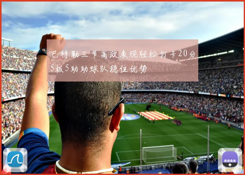 巴特勒三节高效表现轻松打卡20分5板5助助球队稳住优势