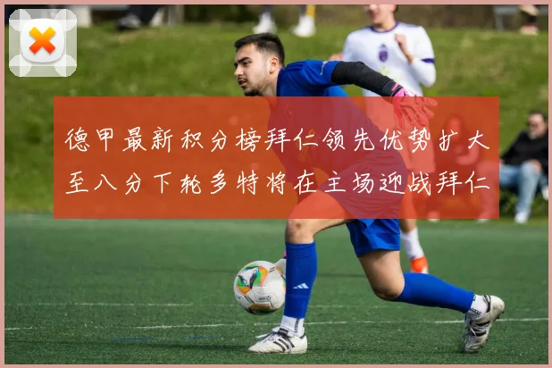 德甲最新积分榜拜仁领先优势扩大至八分下轮多特将在主场迎战拜仁