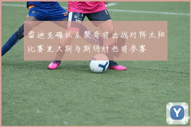 雷迪克确认东契奇将出战对阵太阳比赛里夫斯与斯玛特也将参赛