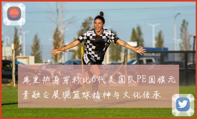 库里热身穿科比6代美国队PE国旗元素融合展现篮球精神与文化传承