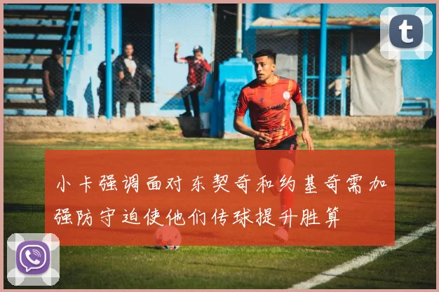 小卡强调面对东契奇和约基奇需加强防守迫使他们传球提升胜算