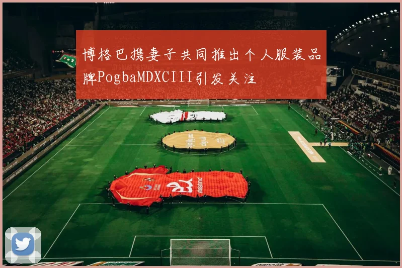 博格巴携妻子共同推出个人服装品牌PogbaMDXCIII引发关注